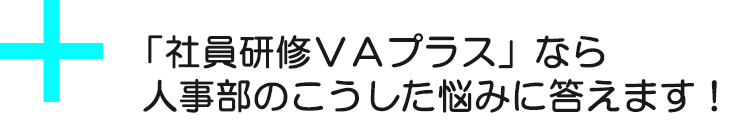 「社員研修VAプラス」なら、人事部のこうした悩みにも答えます!
