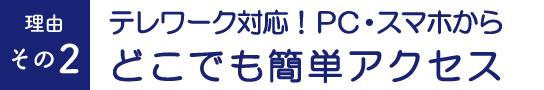 テレワーク対応!PC・スマホから どこでも簡単アクセス
